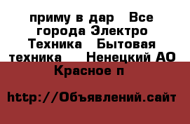 приму в дар - Все города Электро-Техника » Бытовая техника   . Ненецкий АО,Красное п.